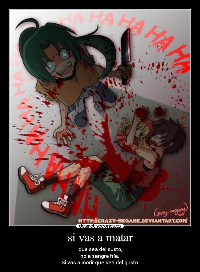 si vas a matar - que sea del susto,
no a sangre fría. 
Si vas a morir que sea del gusto.