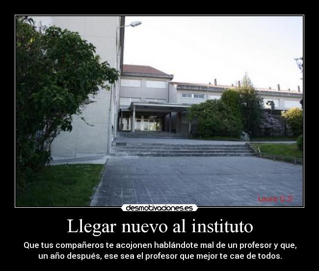 Llegar nuevo al instituto - Que tus compañeros te acojonen hablándote mal de un profesor y que,
un año después, ese sea el profesor que mejor te cae de todos.