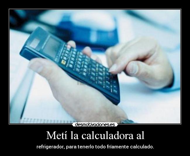 Metí la calculadora al - refrigerador, para tenerlo todo fríamente calculado.
