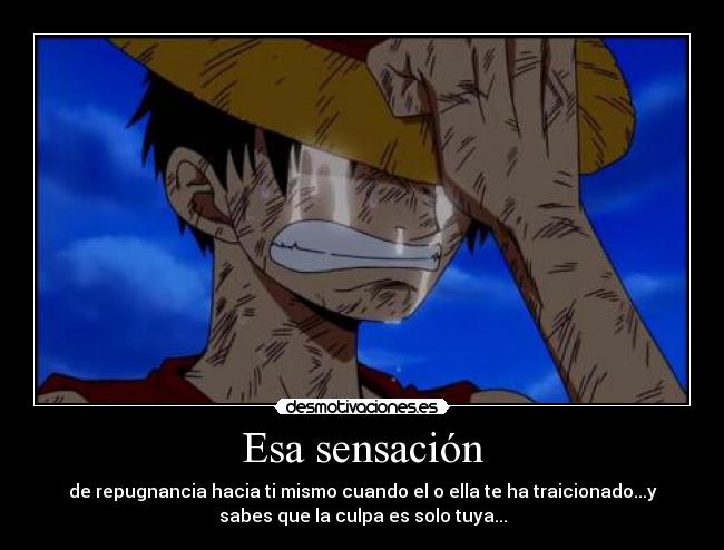 Esa sensación - de repugnancia hacia ti mismo cuando el o ella te ha traicionado...y
sabes que la culpa es solo tuya...