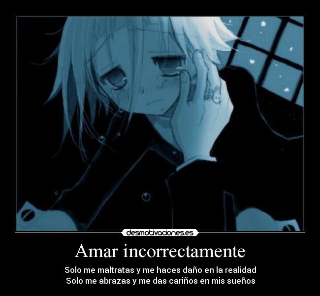 Amar incorrectamente - Solo me maltratas y me haces daño en la realidad
Solo me abrazas y me das cariños en mis sueños