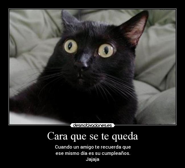 Cara que se te queda - Cuando un amigo te recuerda que
ese mismo día es su cumpleaños.
Jajaja