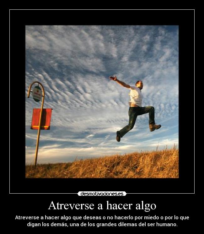 Atreverse a hacer algo - Atreverse a hacer algo que deseas o no hacerlo por miedo o por lo que
digan los demás, una de los grandes dilemas del ser humano.
