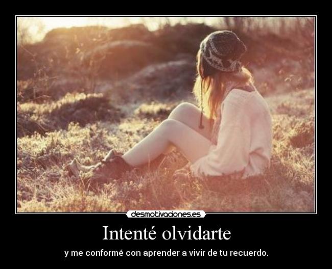 Intenté olvidarte - y me conformé con aprender a vivir de tu recuerdo.