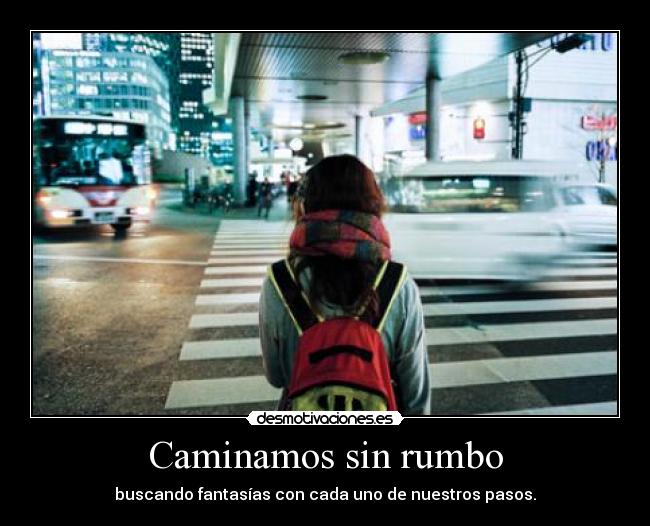 Caminamos sin rumbo - buscando fantasías con cada uno de nuestros pasos.