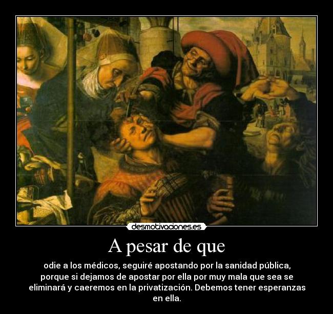 A pesar de que - odie a los médicos, seguiré apostando por la sanidad pública,
porque si dejamos de apostar por ella por muy mala que sea se
eliminará y caeremos en la privatización. Debemos tener esperanzas
en ella.