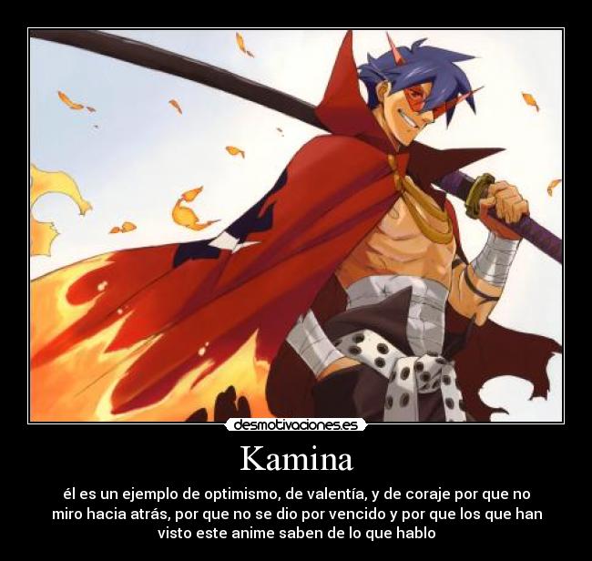 Kamina - él es un ejemplo de optimismo, de valentía, y de coraje por que no
miro hacia atrás, por que no se dio por vencido y por que los que han
visto este anime saben de lo que hablo