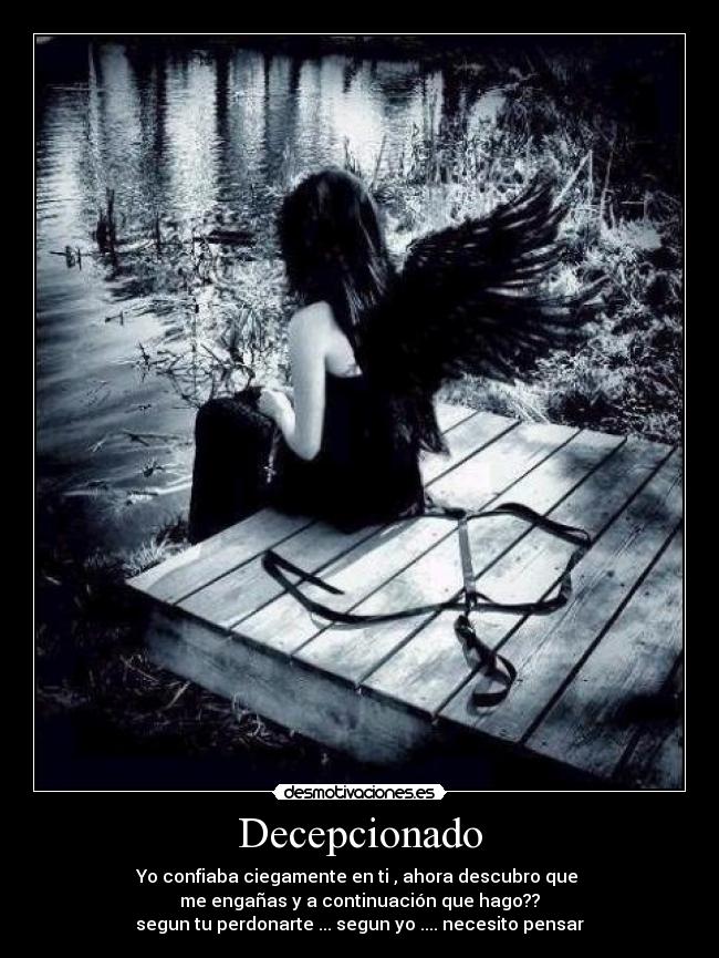 Decepcionado - Yo confiaba ciegamente en ti , ahora descubro que
me engañas y a continuación que hago??
segun tu perdonarte ... segun yo .... necesito pensar