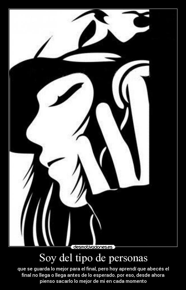 Soy del tipo de personas - que se guarda lo mejor para el final, pero hoy aprendí que abecés el
final no llega o llega antes de lo esperado. por eso, desde ahora
pienso sacarlo lo mejor de mi en cada momento