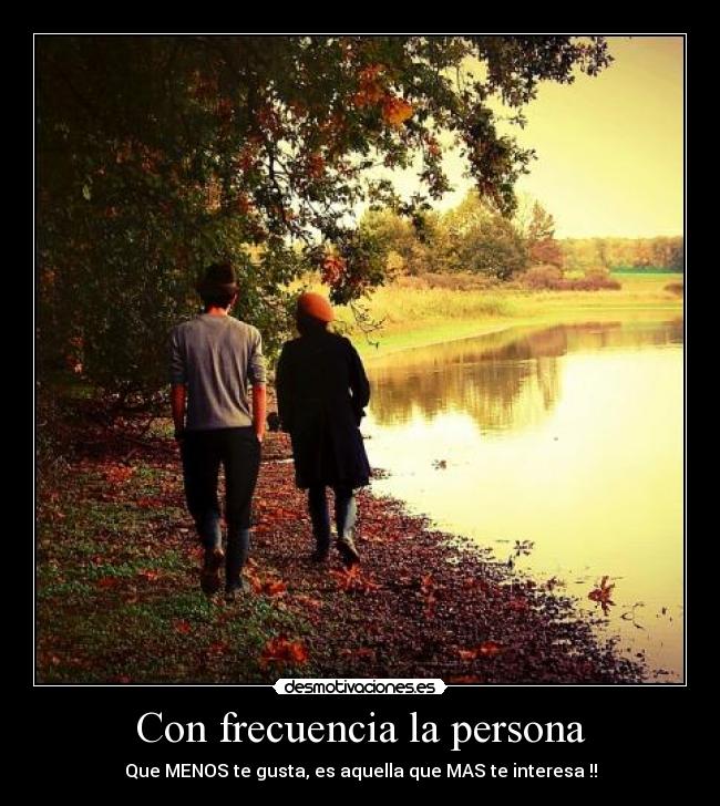 Con frecuencia la persona - Que MENOS te gusta, es aquella que MAS te interesa !!