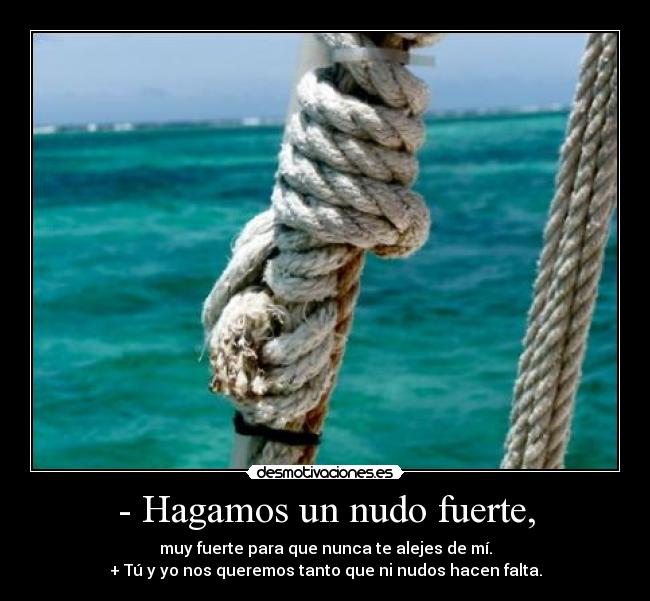 - Hagamos un nudo fuerte, - muy fuerte para que nunca te alejes de mí.
+ Tú y yo nos queremos tanto que ni nudos hacen falta.