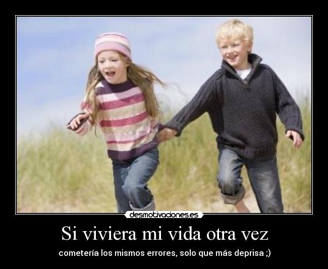 Si viviera mi vida otra vez - cometería los mismos errores, solo que más deprisa ;)