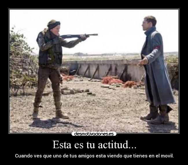 Esta es tu actitud... - Cuando ves que uno de tus amigos esta viendo que tienes en el movil.