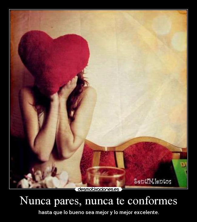 Nunca pares, nunca te conformes - hasta que lo bueno sea mejor y lo mejor excelente.