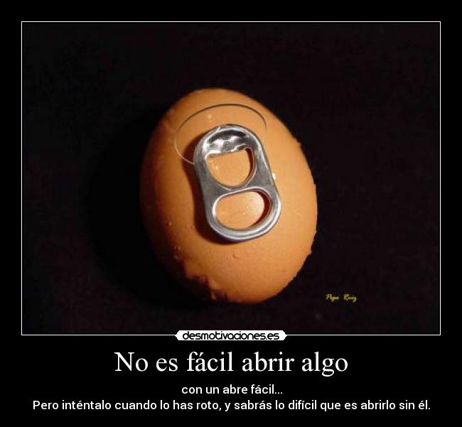 No es fácil abrir algo - con un abre fácil...
Pero inténtalo cuando lo has roto, y sabrás lo difícil que es abrirlo sin él.