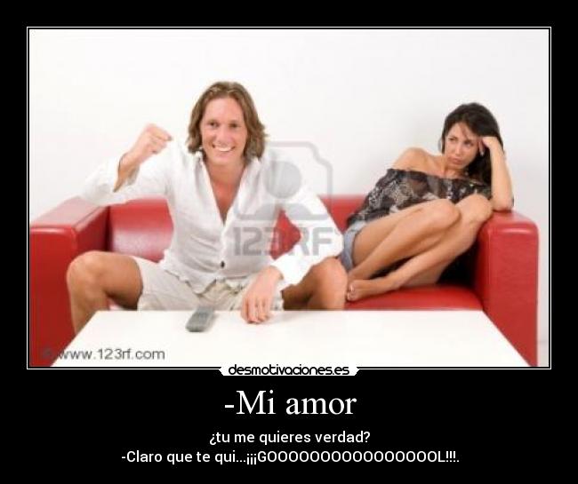 -Mi amor - ¿tu me quieres verdad?
-Claro que te qui...¡¡¡GOOOOOOOOOOOOOOOOL!!!.