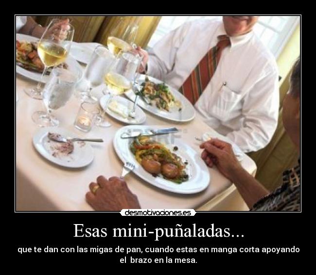 Esas mini-puñaladas... - que te dan con las migas de pan, cuando estas en manga corta apoyando
el brazo en la mesa.