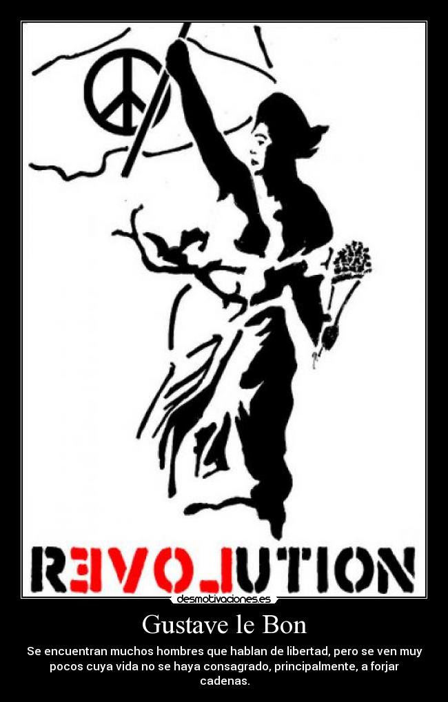 Gustave le Bon - Se encuentran muchos hombres que hablan de libertad, pero se ven muy
pocos cuya vida no se haya consagrado, principalmente, a forjar
cadenas.