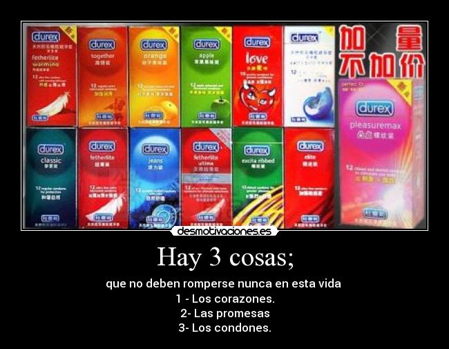 Hay 3 cosas; - que no deben romperse nunca en esta vida 
1 - Los corazones.
2- Las promesas
3- Los condones.