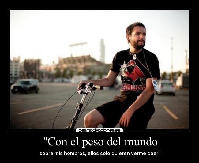 Con el peso del mundo - sobre mis hombros, ellos solo quieren verme caer