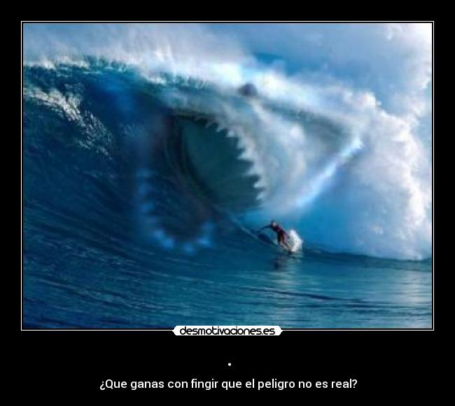 . - ¿Que ganas con fingir que el peligro no es real?