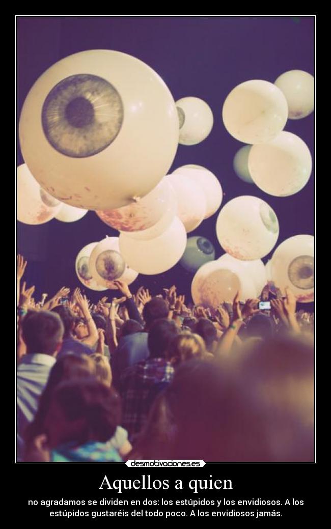 Aquellos a quien - no agradamos se dividen en dos: los estúpidos y los envidiosos. A los
estúpidos gustaréis del todo poco. A los envidiosos jamás.