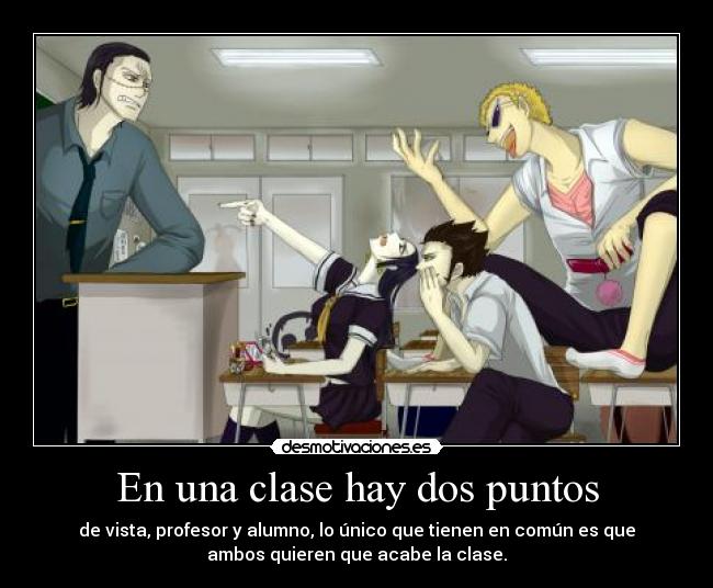 En una clase hay dos puntos - de vista, profesor y alumno, lo único que tienen en común es que
ambos quieren que acabe la clase.