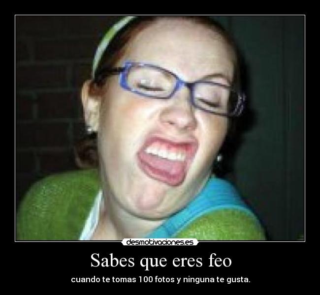 Sabes que eres feo - cuando te tomas 100 fotos y ninguna te gusta.