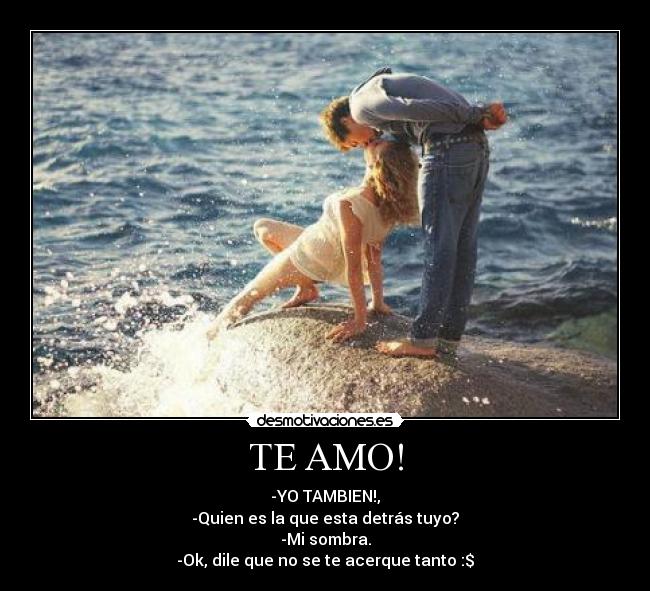 TE AMO! - -YO TAMBIEN!,
-Quien es la que esta detrás tuyo?
-Mi sombra.
-Ok, dile que no se te acerque tanto :$