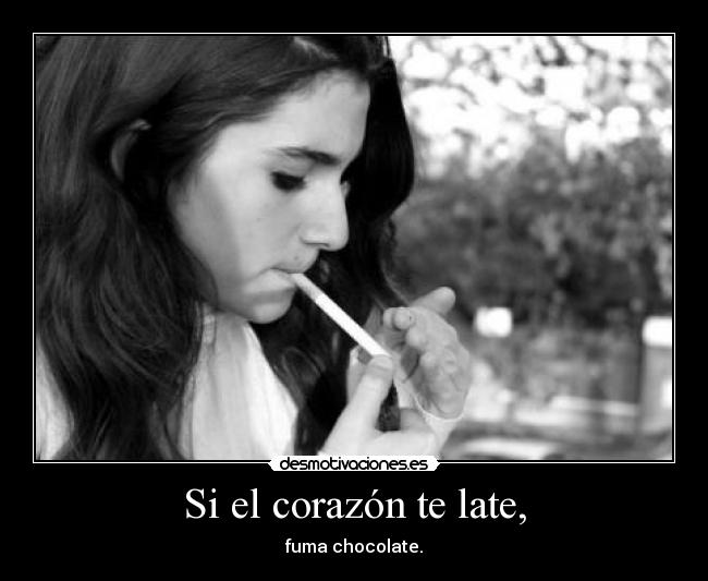 Si el corazón te late, - fuma chocolate.