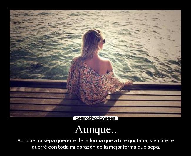 Aunque.. - Aunque no sepa quererte de la forma que a tí te gustaría, siempre te
querré con toda mi corazón de la mejor forma que sepa.