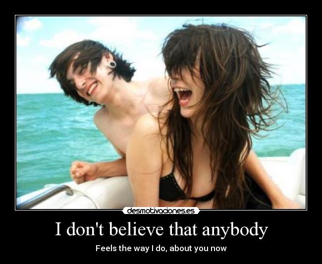 I dont believe that anybody - Feels the way I do, about you now