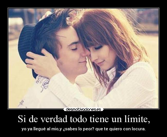 Si de verdad todo tiene un límite, - yo ya llegué al mio,y ¿sabes lo peor? que te quiero con locura.