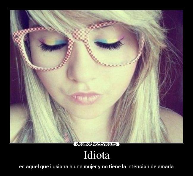 carteles idiota aquel que ilusiona una mujer tiene intencion amarla desmotivaciones