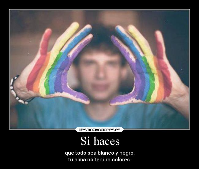 Si haces - que todo sea blanco y negro,
tu alma no tendrá colores.