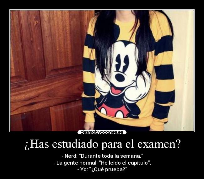 ¿Has estudiado para el examen? - - Nerd: Durante toda la semana.
- La gente normal: He leído el capítulo.
- Yo: ¿Qué prueba?