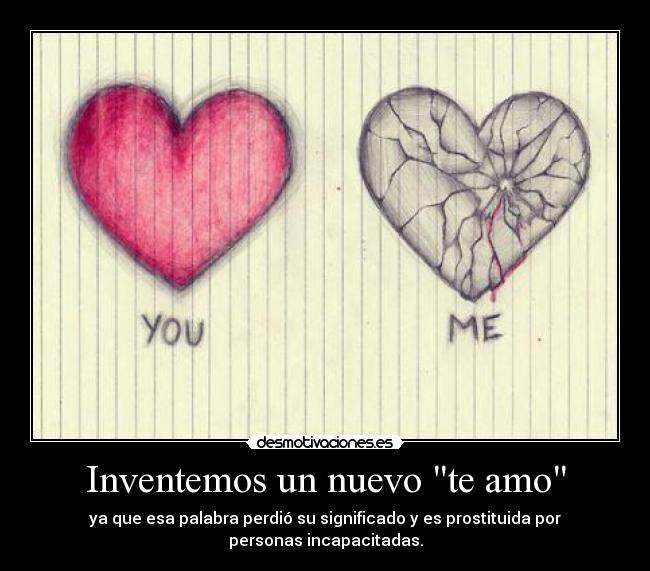 Inventemos un nuevo te amo - ya que esa palabra perdió su significado y es prostituida por personas incapacitadas.