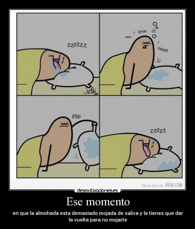 Ese momento - en que la almohada esta demasiado mojada de saliva y le tienes que dar
la vuelta para no mojarte