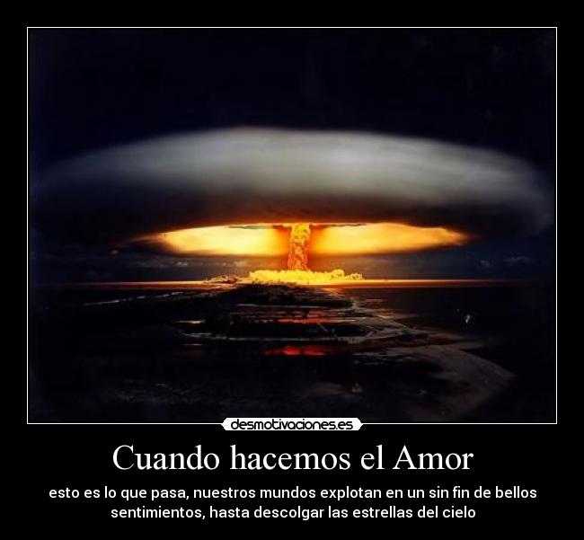Cuando hacemos el Amor - esto es lo que pasa, nuestros mundos explotan en un sin fin de bellos
sentimientos, hasta descolgar las estrellas del cielo