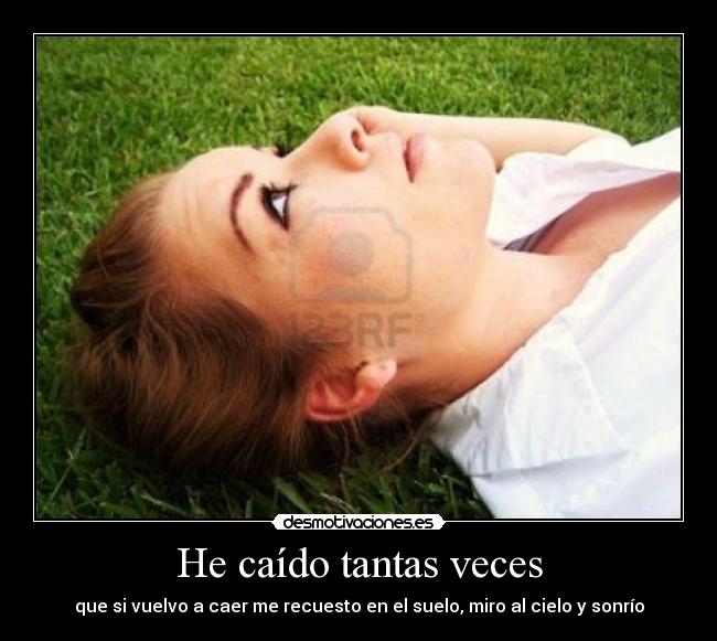 He caído tantas veces - que si vuelvo a caer me recuesto en el suelo, miro al cielo y sonrío
