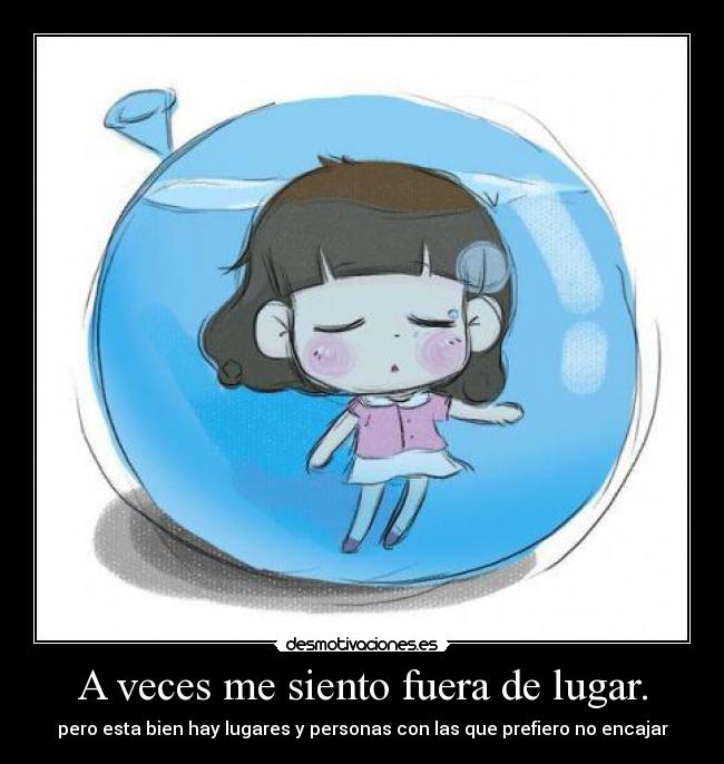 A veces me siento fuera de lugar. - pero esta bien hay lugares y personas con las que prefiero no encajar