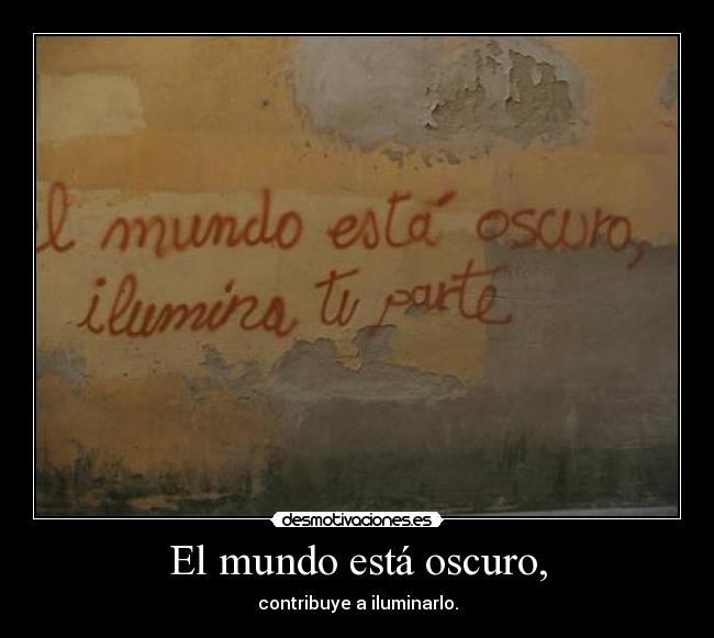 El mundo está oscuro, - contribuye a iluminarlo.