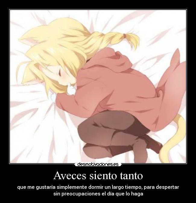 Aveces siento tanto - que me gustaría simplemente dormir un largo tiempo, para despertar
sin preocupaciones el día que lo haga