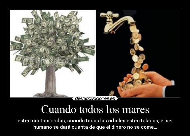 Cuando todos los mares - estén contaminados, cuando todos los arboles estén talados, el ser
humano se dará cuanta de que el dinero no se come...