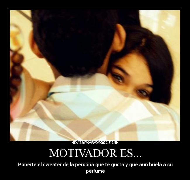 MOTIVADOR ES... - Ponerte el sweater de la persona que te gusta y que aun huela a su perfume