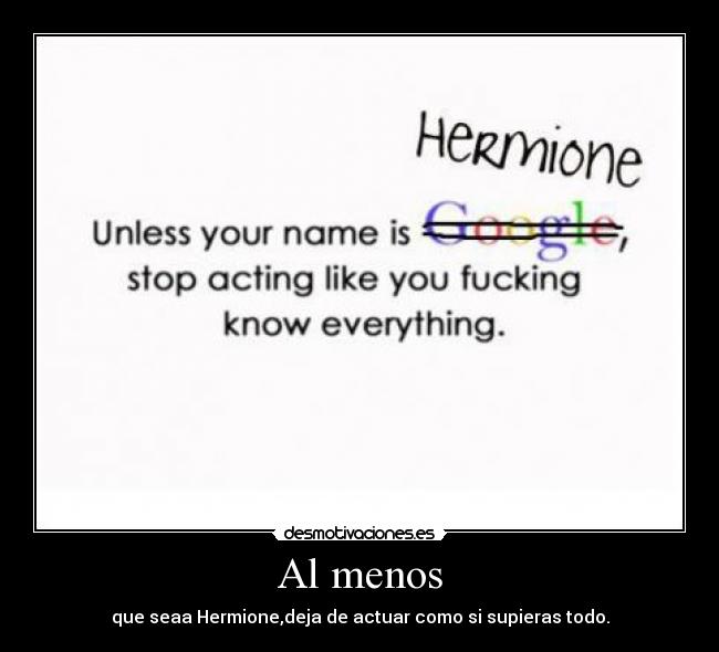 Al menos - que seaa Hermione,deja de actuar como si supieras todo.