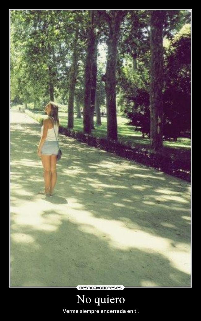No quiero - Verme siempre encerrada en ti.