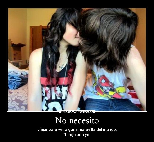 No necesito - viajar para ver alguna maravilla del mundo.
Tengo una yo.