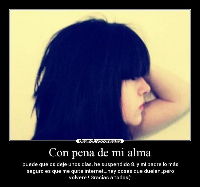 Con pena de mi alma - puede que os deje unos días, he suspendido 8..y mi padre lo más
seguro es que me quite internet...hay cosas que duelen..pero
volveré.! Gracias a todos(: