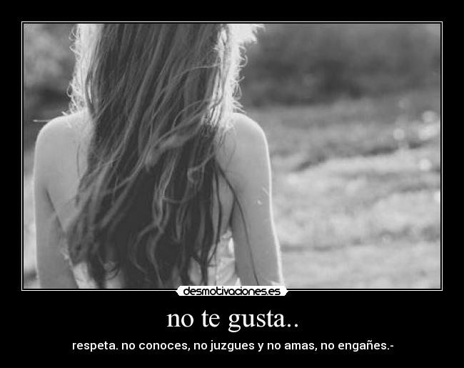 no te gusta.. - respeta. no conoces, no juzgues y no amas, no engañes.-